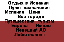 Отдых в Испании. › Пункт назначения ­ Испания › Цена ­ 9 000 - Все города Путешествия, туризм » Европа   . Ямало-Ненецкий АО,Лабытнанги г.